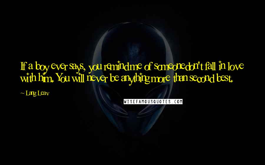 Lang Leav Quotes: If a boy ever says, you remind me of someonedon't fall in love with him. You will never be anything more than second best.