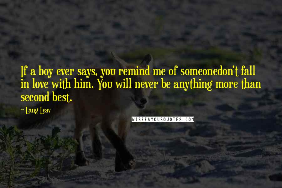 Lang Leav Quotes: If a boy ever says, you remind me of someonedon't fall in love with him. You will never be anything more than second best.