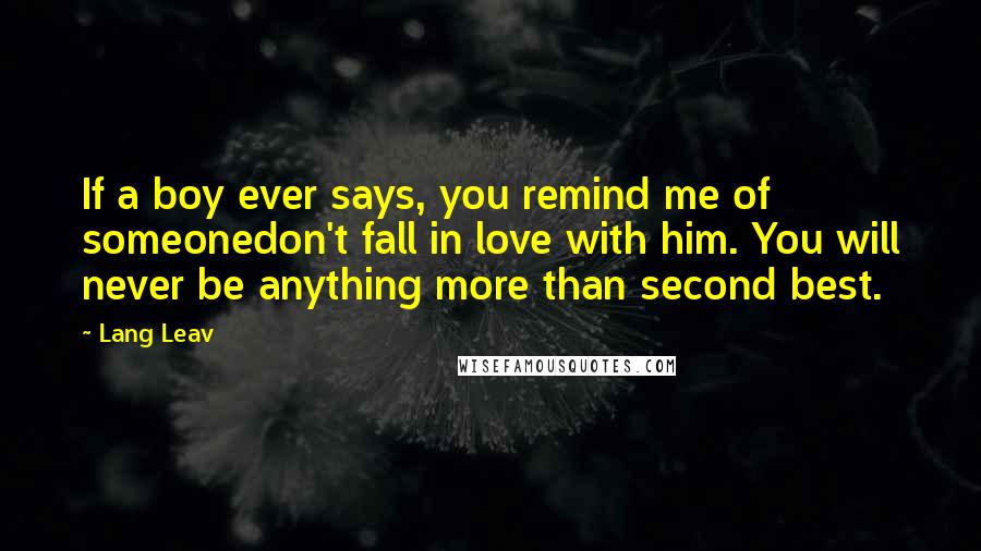 Lang Leav Quotes: If a boy ever says, you remind me of someonedon't fall in love with him. You will never be anything more than second best.