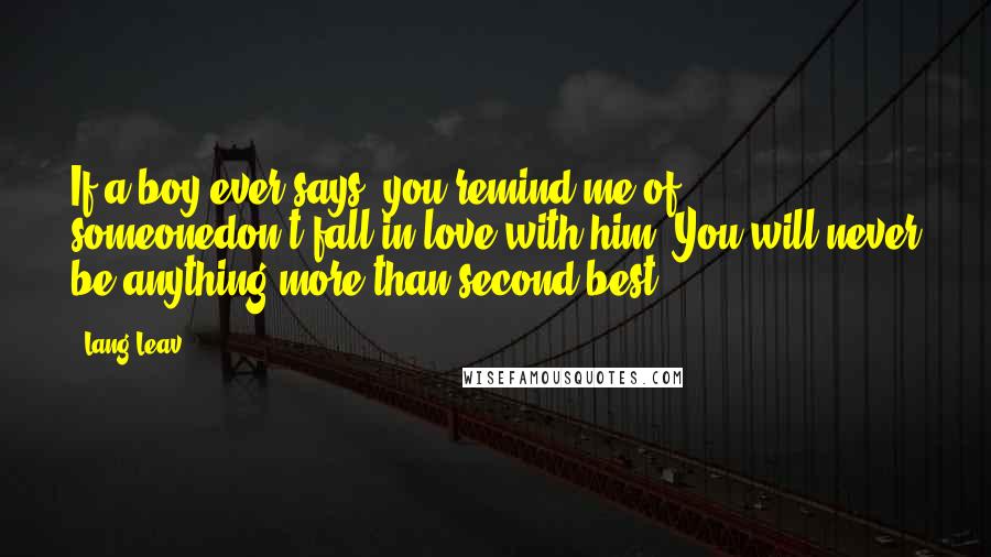 Lang Leav Quotes: If a boy ever says, you remind me of someonedon't fall in love with him. You will never be anything more than second best.