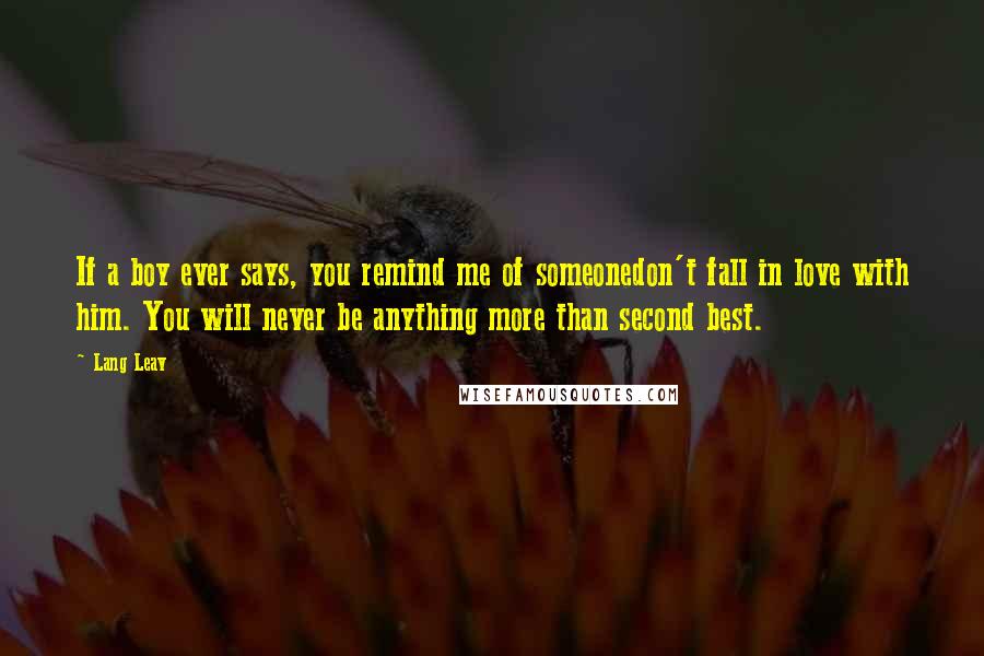 Lang Leav Quotes: If a boy ever says, you remind me of someonedon't fall in love with him. You will never be anything more than second best.