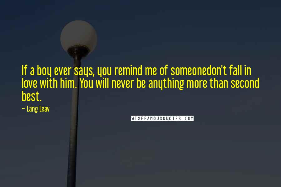 Lang Leav Quotes: If a boy ever says, you remind me of someonedon't fall in love with him. You will never be anything more than second best.