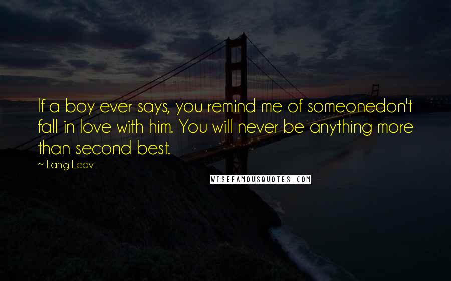 Lang Leav Quotes: If a boy ever says, you remind me of someonedon't fall in love with him. You will never be anything more than second best.