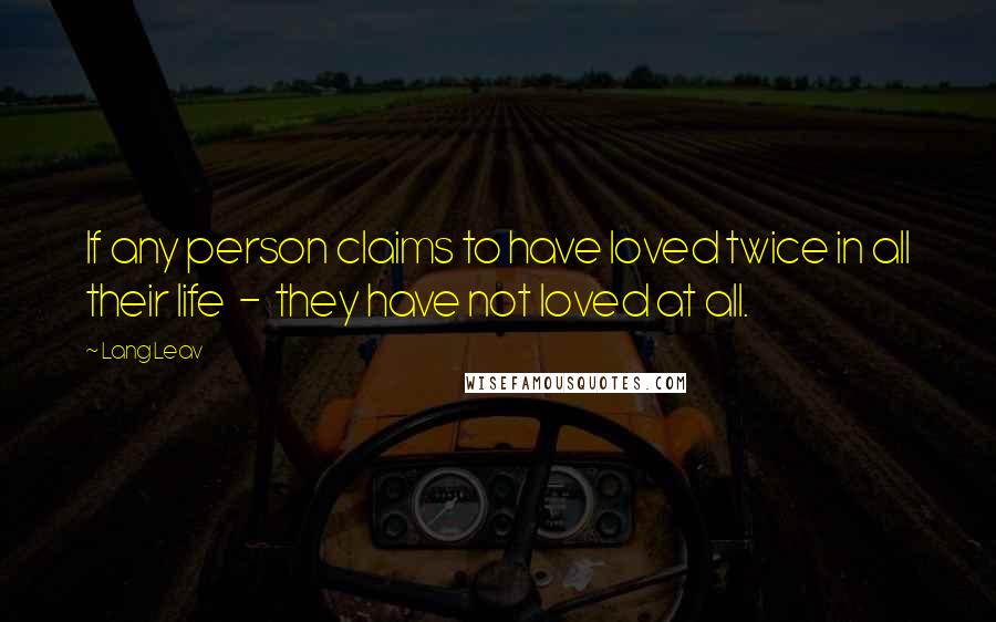 Lang Leav Quotes: If any person claims to have loved twice in all their life - they have not loved at all.