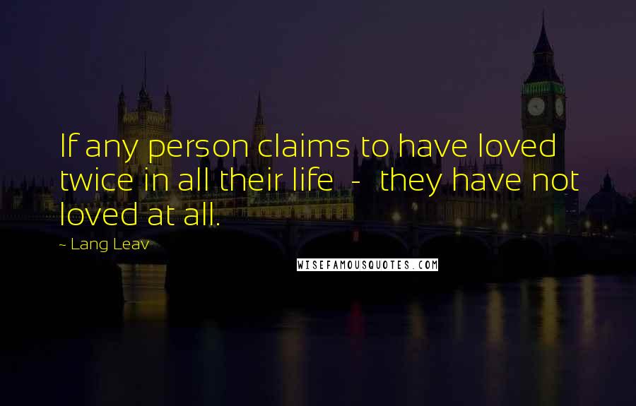 Lang Leav Quotes: If any person claims to have loved twice in all their life - they have not loved at all.