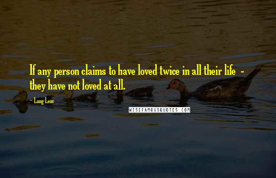 Lang Leav Quotes: If any person claims to have loved twice in all their life - they have not loved at all.