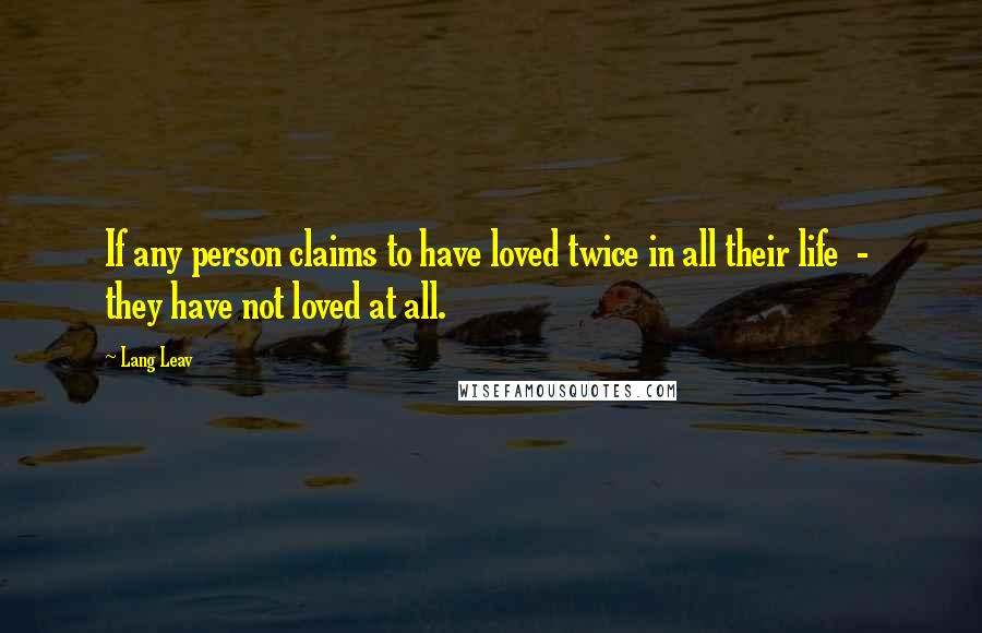 Lang Leav Quotes: If any person claims to have loved twice in all their life  -  they have not loved at all.