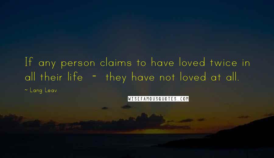 Lang Leav Quotes: If any person claims to have loved twice in all their life - they have not loved at all.
