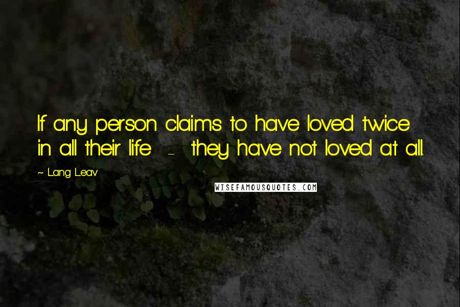 Lang Leav Quotes: If any person claims to have loved twice in all their life - they have not loved at all.