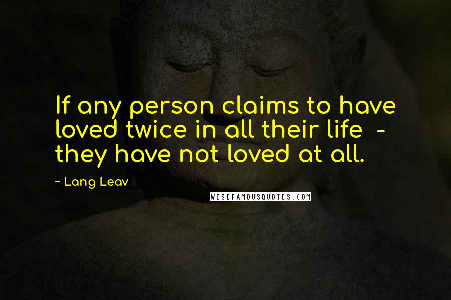 Lang Leav Quotes: If any person claims to have loved twice in all their life  -  they have not loved at all.