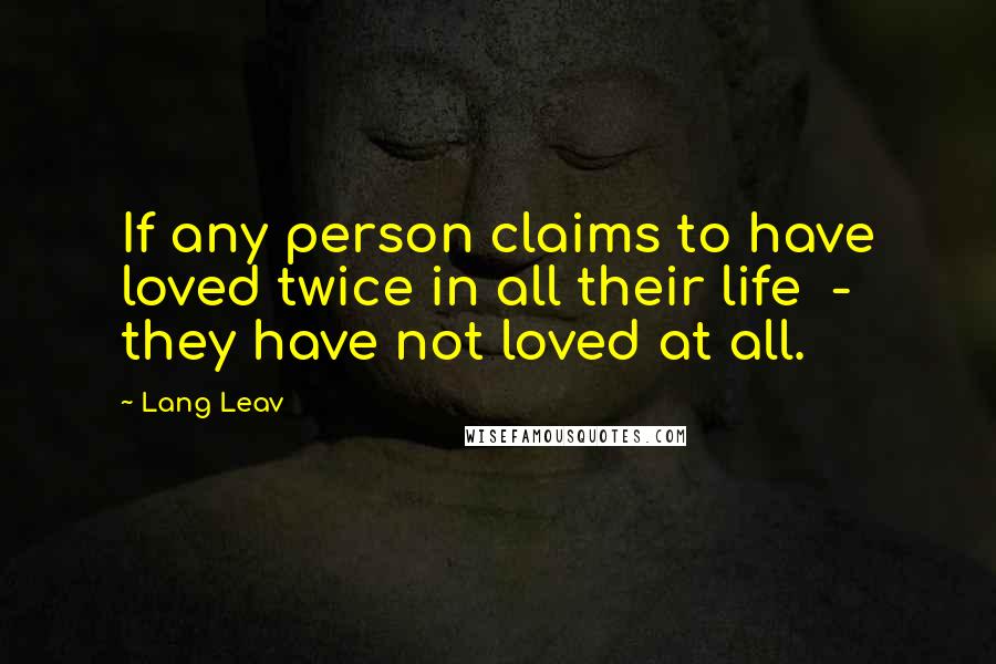 Lang Leav Quotes: If any person claims to have loved twice in all their life - they have not loved at all.