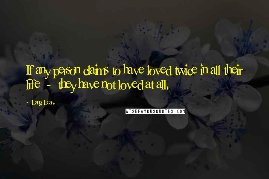 Lang Leav Quotes: If any person claims to have loved twice in all their life - they have not loved at all.