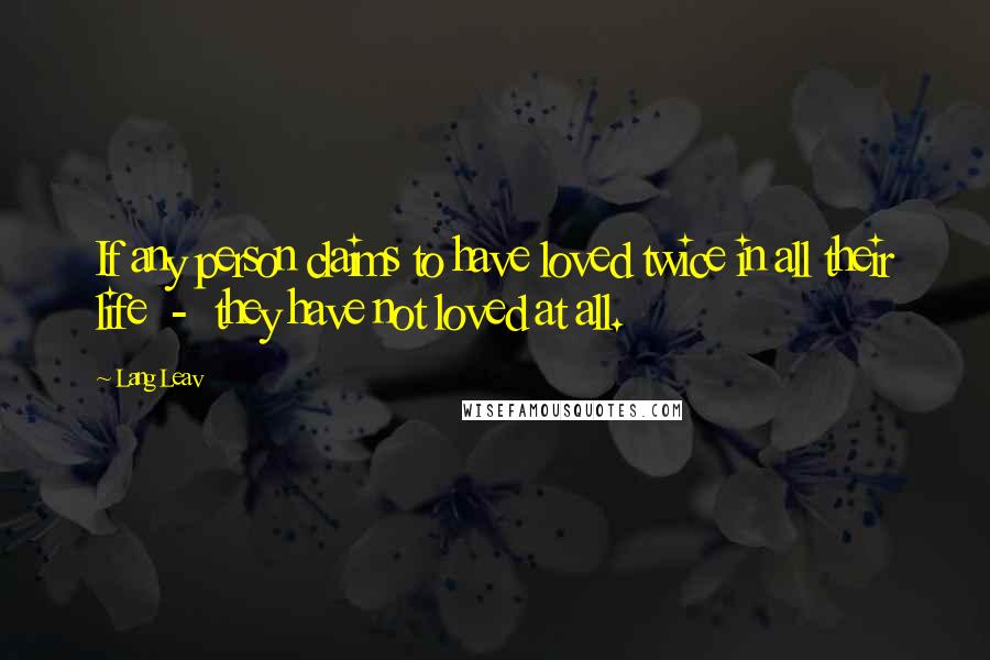 Lang Leav Quotes: If any person claims to have loved twice in all their life  -  they have not loved at all.