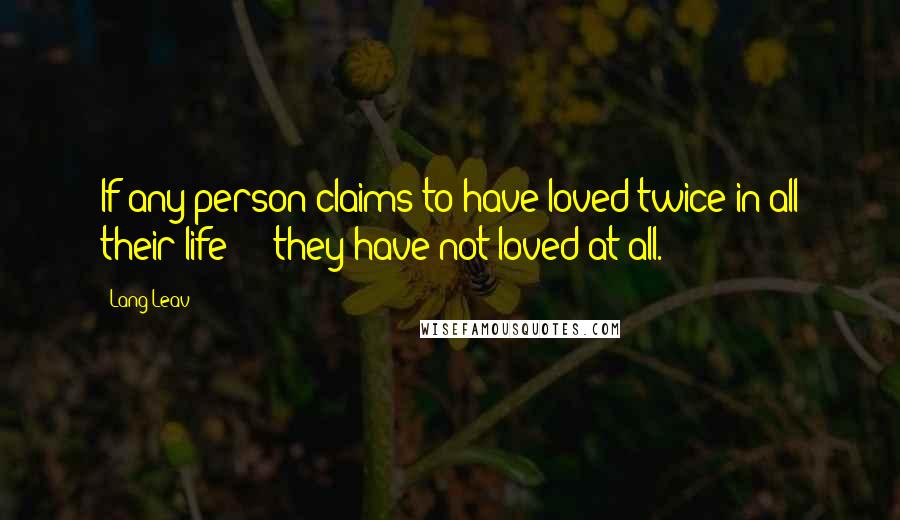 Lang Leav Quotes: If any person claims to have loved twice in all their life  -  they have not loved at all.