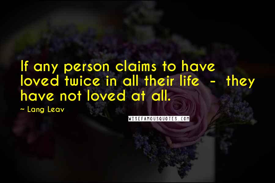 Lang Leav Quotes: If any person claims to have loved twice in all their life - they have not loved at all.