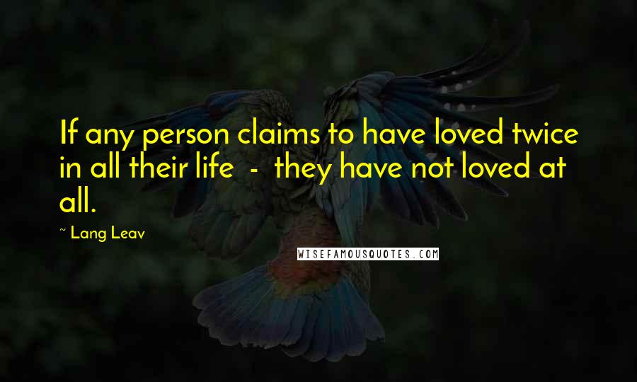 Lang Leav Quotes: If any person claims to have loved twice in all their life - they have not loved at all.