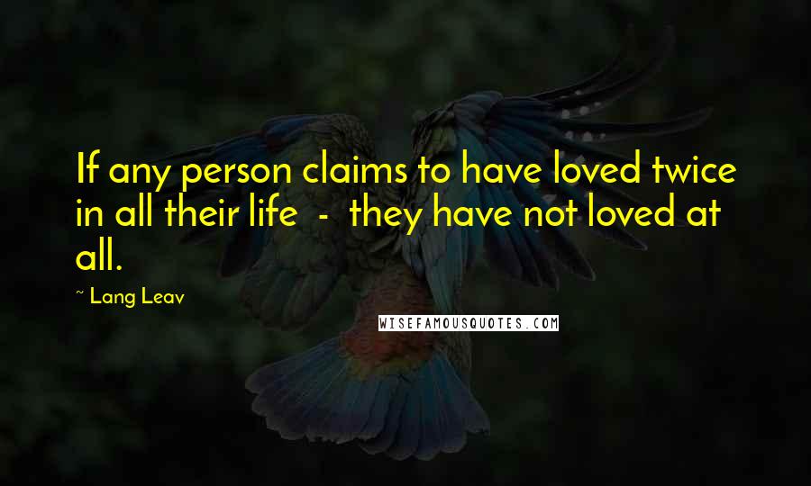 Lang Leav Quotes: If any person claims to have loved twice in all their life  -  they have not loved at all.