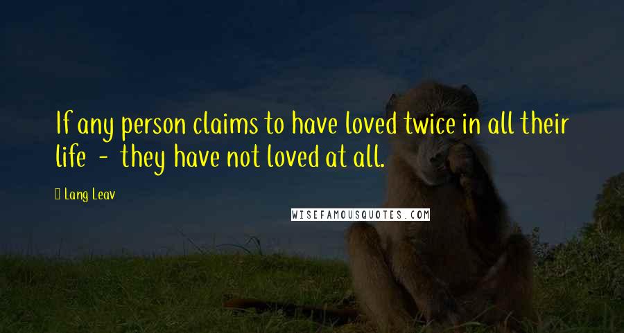 Lang Leav Quotes: If any person claims to have loved twice in all their life - they have not loved at all.