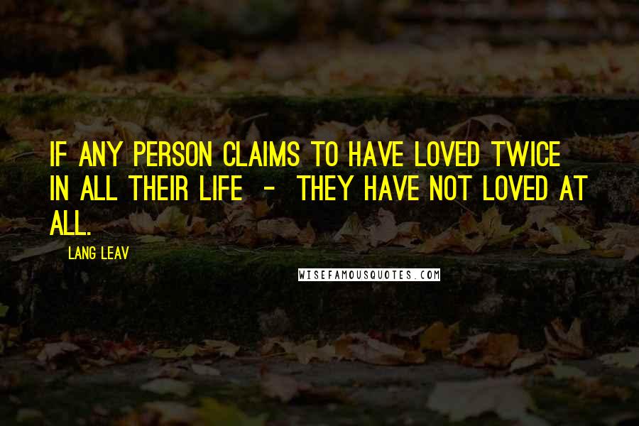 Lang Leav Quotes: If any person claims to have loved twice in all their life  -  they have not loved at all.