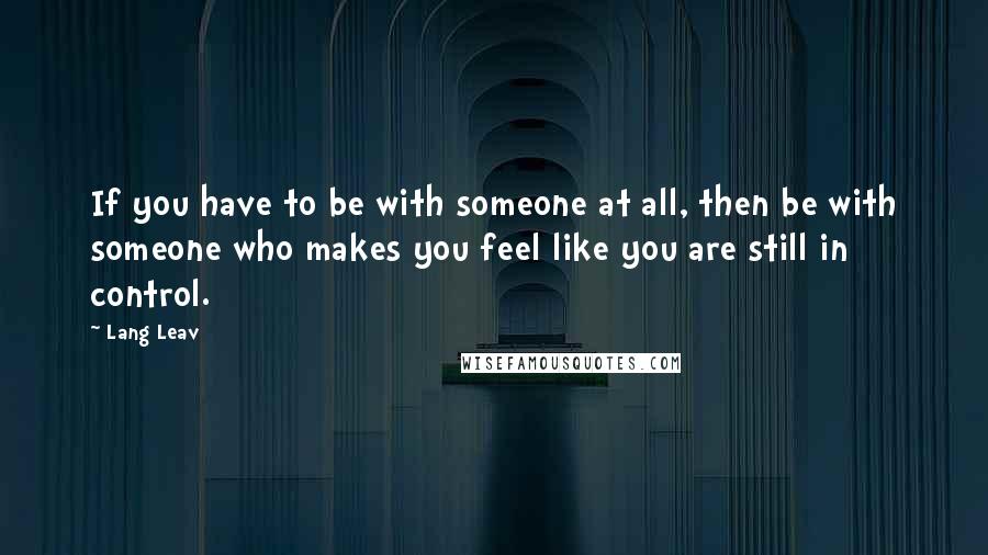 Lang Leav Quotes: If you have to be with someone at all, then be with someone who makes you feel like you are still in control.