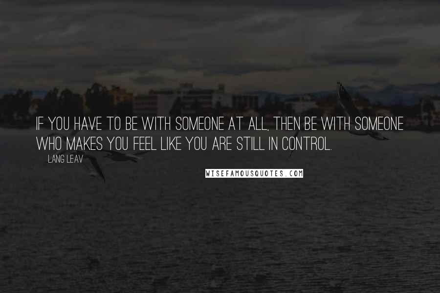 Lang Leav Quotes: If you have to be with someone at all, then be with someone who makes you feel like you are still in control.