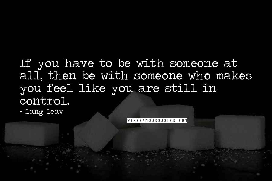 Lang Leav Quotes: If you have to be with someone at all, then be with someone who makes you feel like you are still in control.