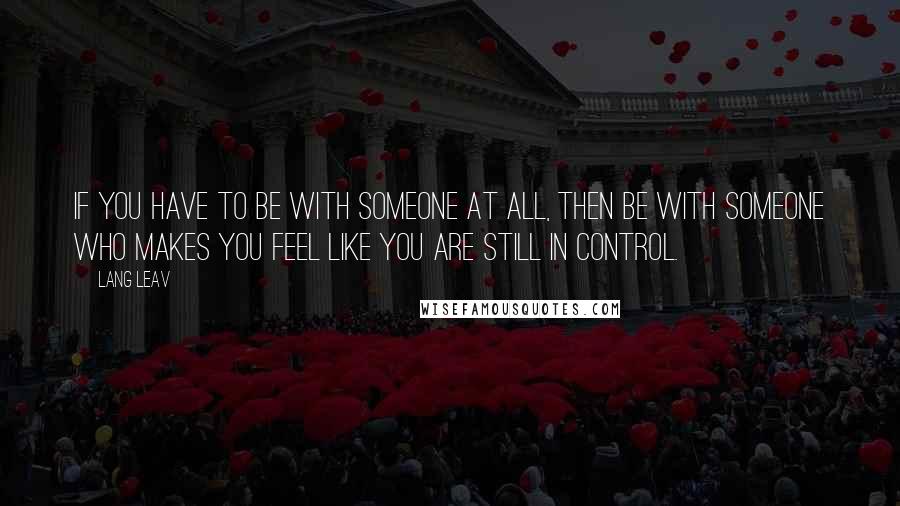 Lang Leav Quotes: If you have to be with someone at all, then be with someone who makes you feel like you are still in control.