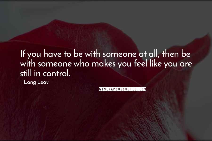 Lang Leav Quotes: If you have to be with someone at all, then be with someone who makes you feel like you are still in control.