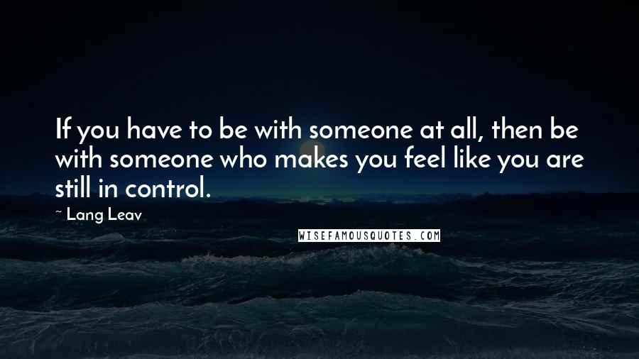 Lang Leav Quotes: If you have to be with someone at all, then be with someone who makes you feel like you are still in control.