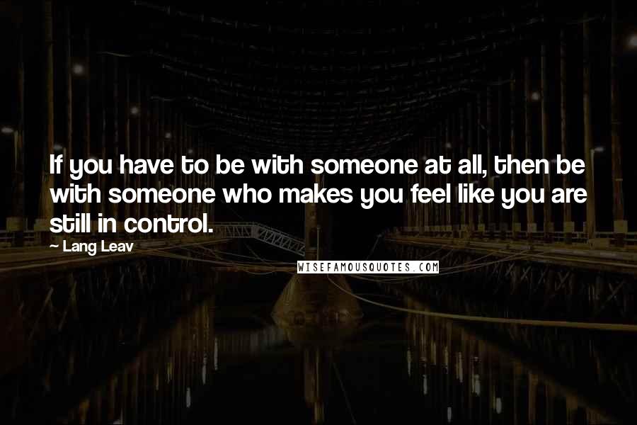 Lang Leav Quotes: If you have to be with someone at all, then be with someone who makes you feel like you are still in control.