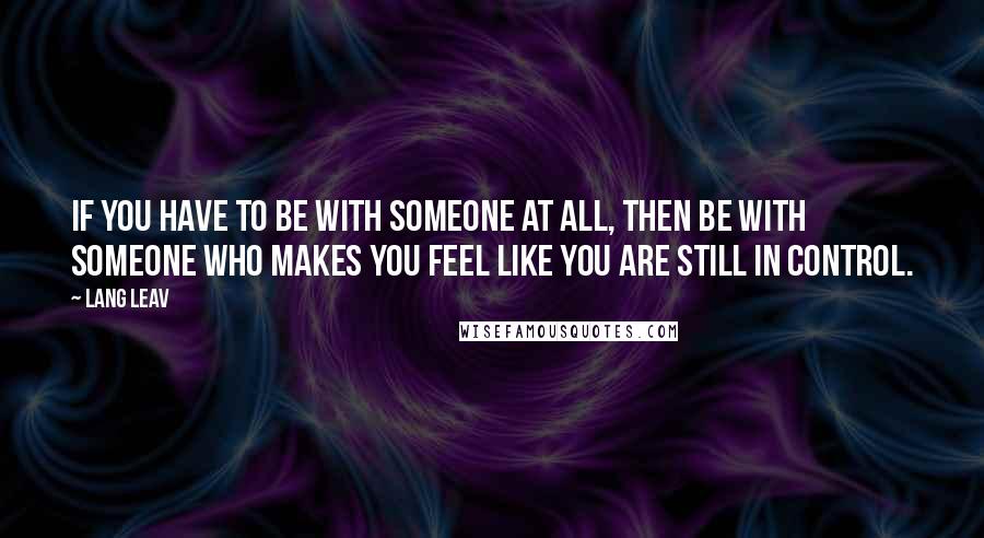 Lang Leav Quotes: If you have to be with someone at all, then be with someone who makes you feel like you are still in control.
