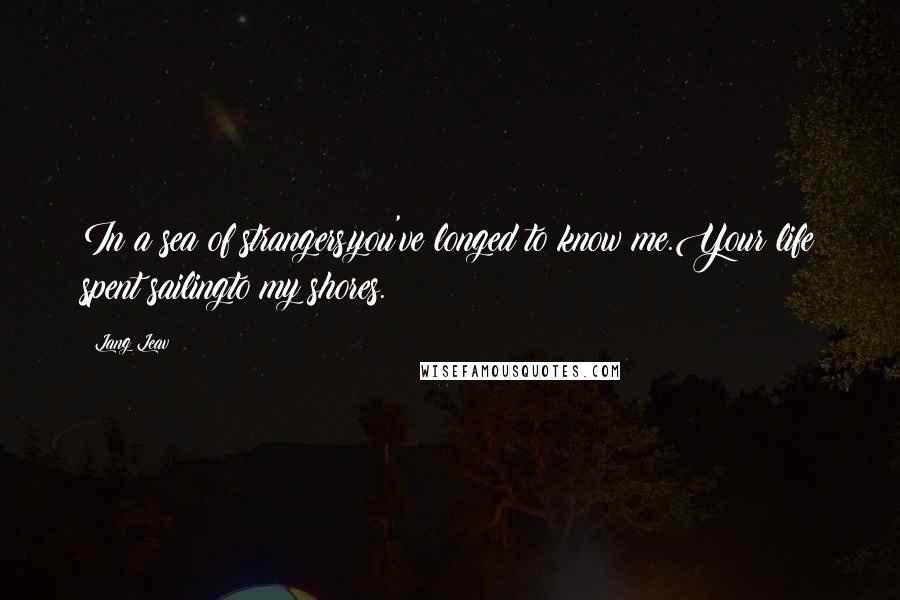 Lang Leav Quotes: In a sea of strangers,you've longed to know me.Your life spent sailingto my shores.