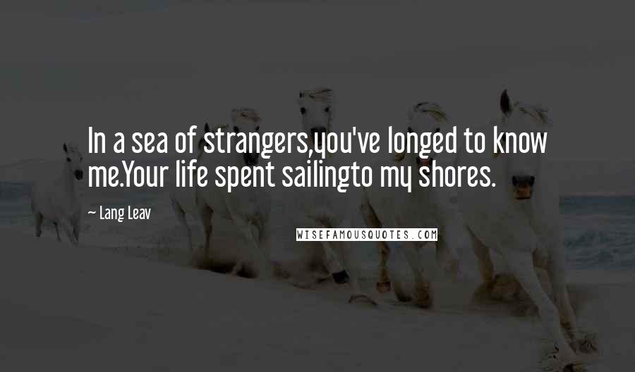 Lang Leav Quotes: In a sea of strangers,you've longed to know me.Your life spent sailingto my shores.