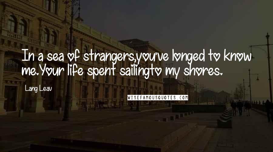 Lang Leav Quotes: In a sea of strangers,you've longed to know me.Your life spent sailingto my shores.