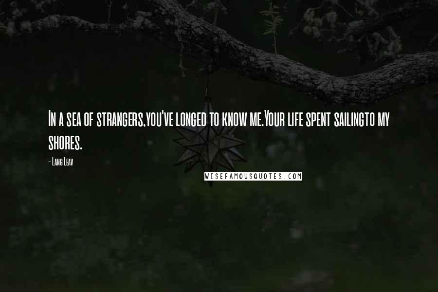 Lang Leav Quotes: In a sea of strangers,you've longed to know me.Your life spent sailingto my shores.