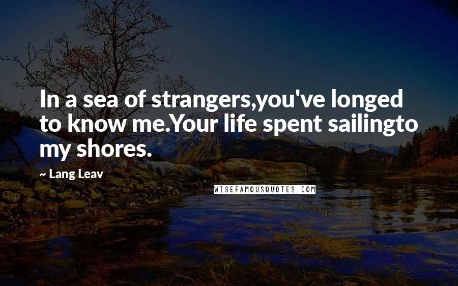 Lang Leav Quotes: In a sea of strangers,you've longed to know me.Your life spent sailingto my shores.