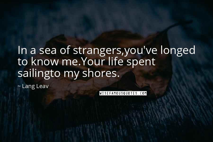 Lang Leav Quotes: In a sea of strangers,you've longed to know me.Your life spent sailingto my shores.