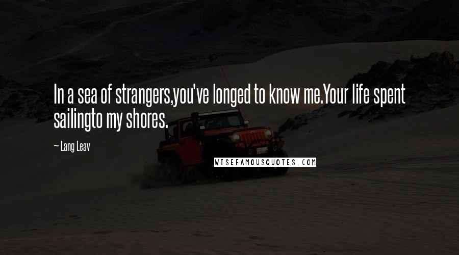 Lang Leav Quotes: In a sea of strangers,you've longed to know me.Your life spent sailingto my shores.