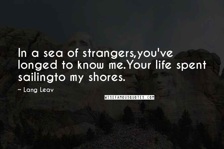 Lang Leav Quotes: In a sea of strangers,you've longed to know me.Your life spent sailingto my shores.