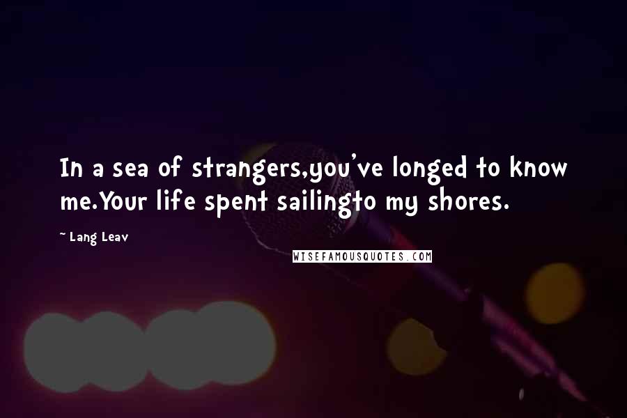 Lang Leav Quotes: In a sea of strangers,you've longed to know me.Your life spent sailingto my shores.