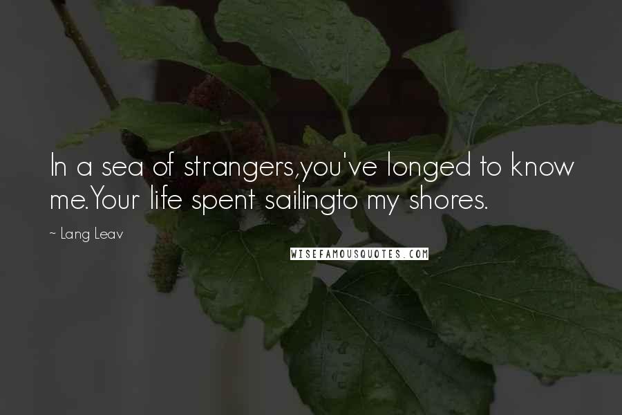 Lang Leav Quotes: In a sea of strangers,you've longed to know me.Your life spent sailingto my shores.