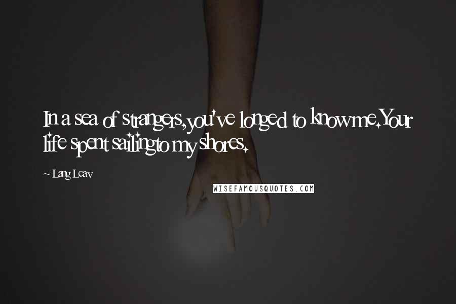 Lang Leav Quotes: In a sea of strangers,you've longed to know me.Your life spent sailingto my shores.