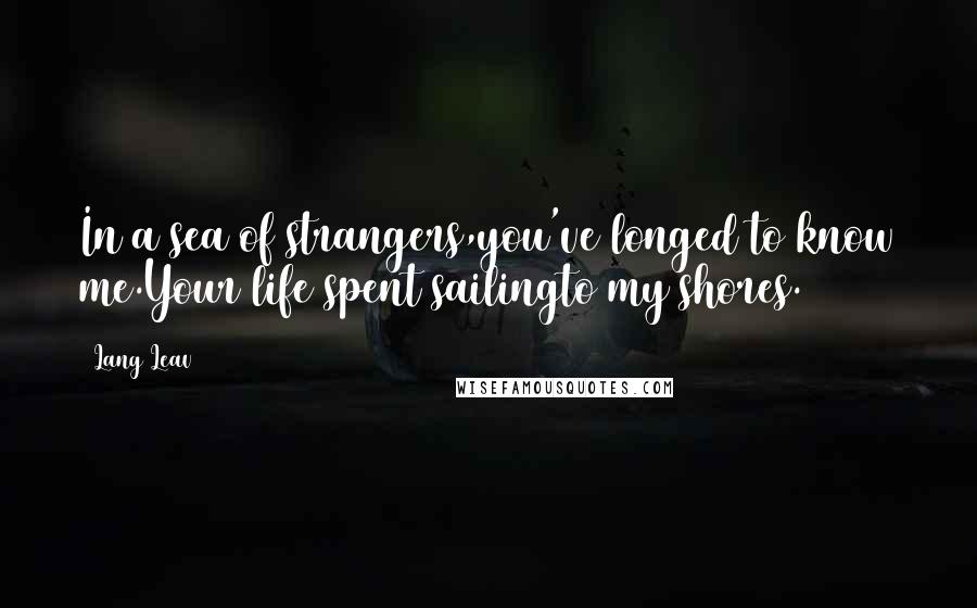 Lang Leav Quotes: In a sea of strangers,you've longed to know me.Your life spent sailingto my shores.
