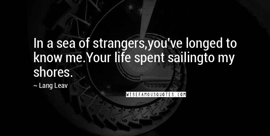 Lang Leav Quotes: In a sea of strangers,you've longed to know me.Your life spent sailingto my shores.