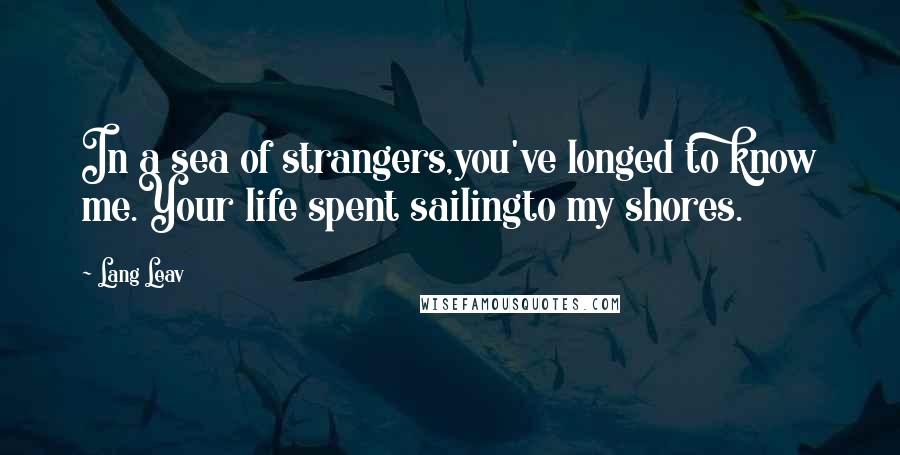 Lang Leav Quotes: In a sea of strangers,you've longed to know me.Your life spent sailingto my shores.