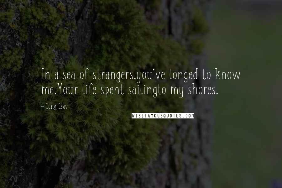 Lang Leav Quotes: In a sea of strangers,you've longed to know me.Your life spent sailingto my shores.