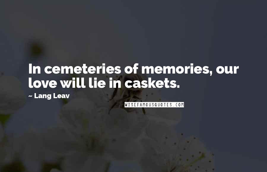 Lang Leav Quotes: In cemeteries of memories, our love will lie in caskets.