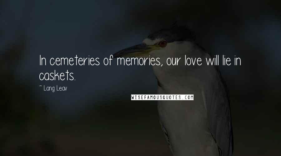 Lang Leav Quotes: In cemeteries of memories, our love will lie in caskets.