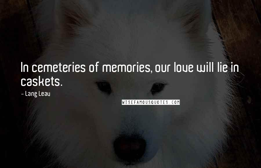 Lang Leav Quotes: In cemeteries of memories, our love will lie in caskets.