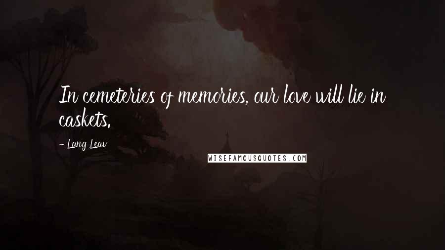 Lang Leav Quotes: In cemeteries of memories, our love will lie in caskets.